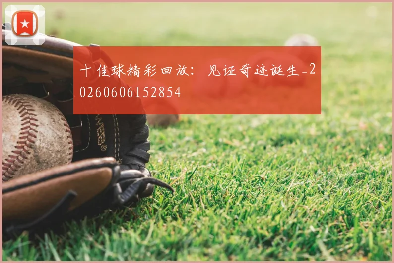 十佳球精彩回放:见证奇迹诞生_20260606152854