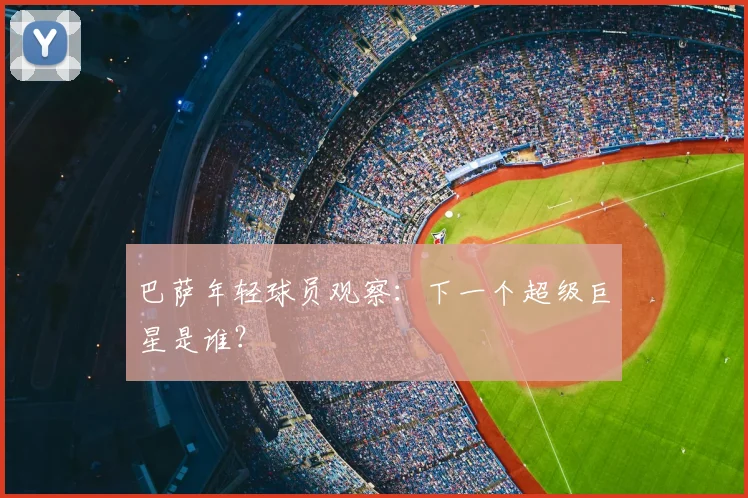 巴萨年轻球员观察:下一个超级巨星是谁?