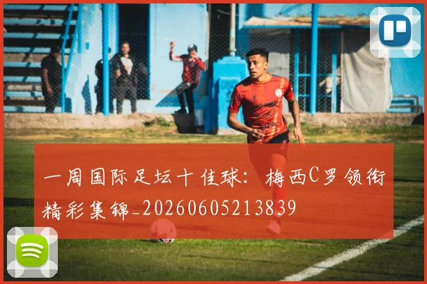 一周国际足坛十佳球:梅西C罗领衔精彩集锦_20260605213839