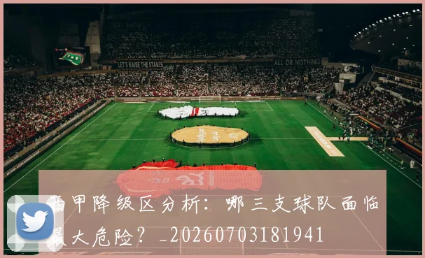 西甲降级区分析:哪三支球队面临最大危险?_20260703181941