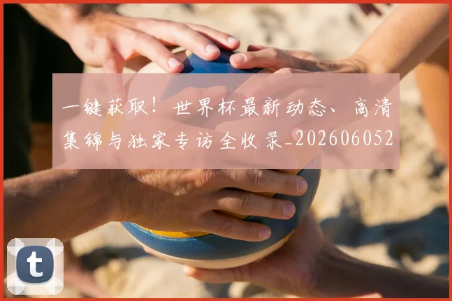 一键获取!世界杯最新动态、高清集锦与独家专访全收录_20260605213841