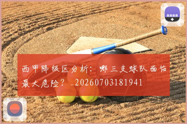 西甲降级区分析：哪三支球队面临最大危险？_20260703181941