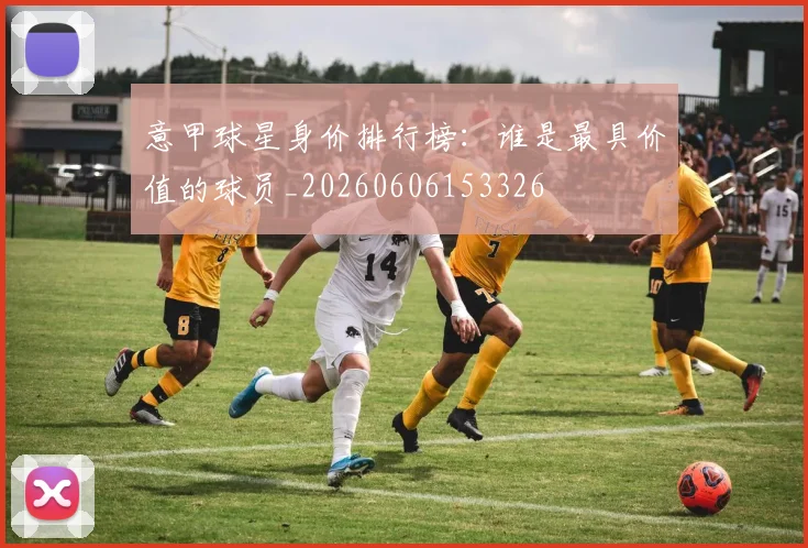 意甲球星身价排行榜:谁是最具价值的球员_20260606153326