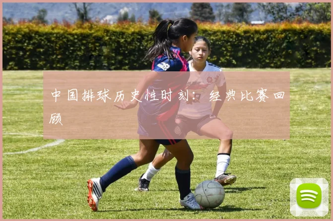 中国排球历史性时刻：经典比赛回顾