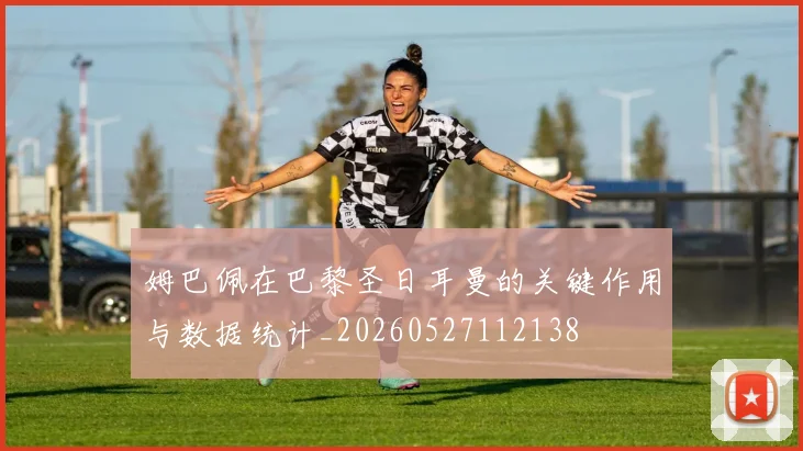 姆巴佩在巴黎圣日耳曼的关键作用与数据统计_20260527112138