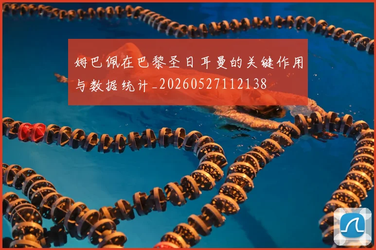 姆巴佩在巴黎圣日耳曼的关键作用与数据统计_20260527112138