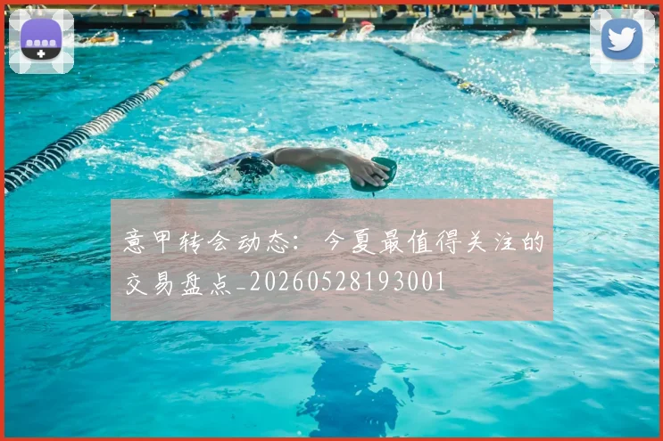 意甲转会动态：今夏最值得关注的交易盘点_20260528193001