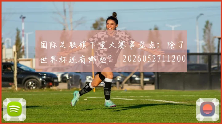 国际足联旗下重大赛事盘点：除了世界杯还有哪些？_20260527112008