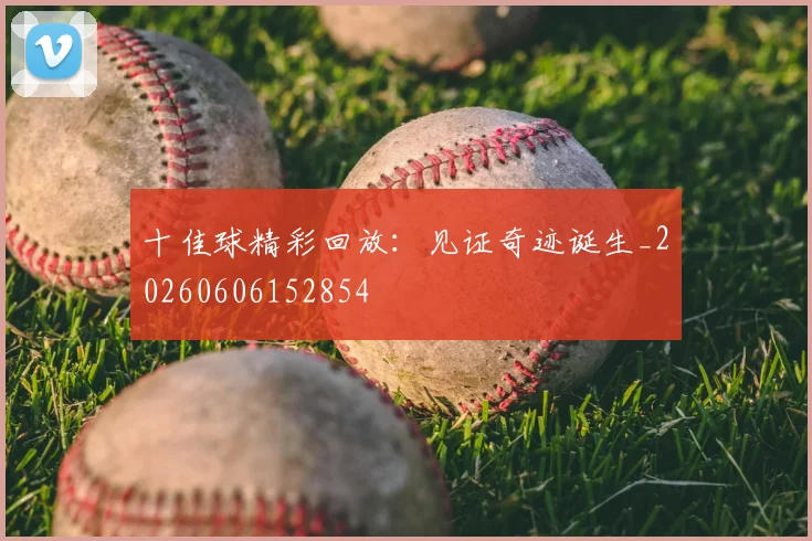 十佳球精彩回放：见证奇迹诞生_20260606152854