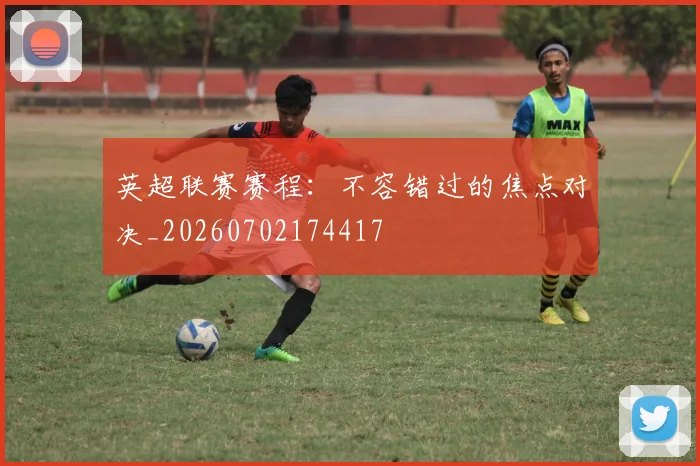 英超联赛赛程：不容错过的焦点对决_20260702174417