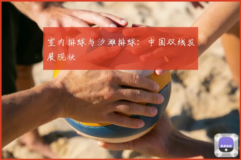 室内排球与沙滩排球:中国双线发展现状