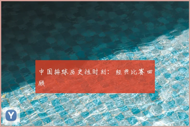 中国排球历史性时刻：经典比赛回顾