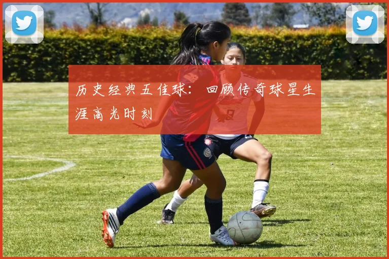 历史经典五佳球:回顾传奇球星生涯高光时刻