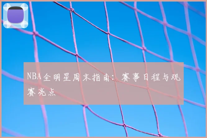 NBA全明星周末指南：赛事日程与观赛亮点