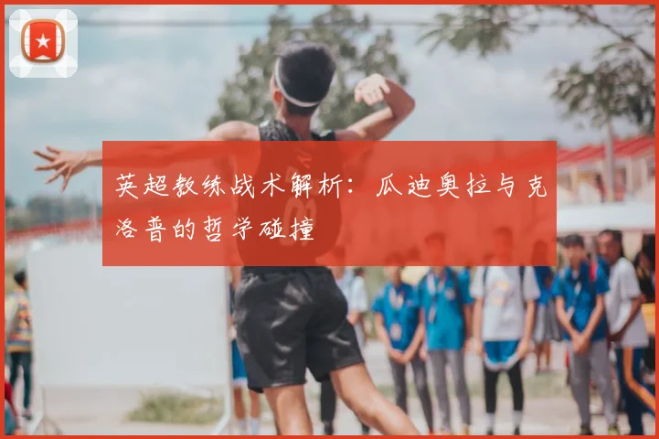 英超教练战术解析：瓜迪奥拉与克洛普的哲学碰撞