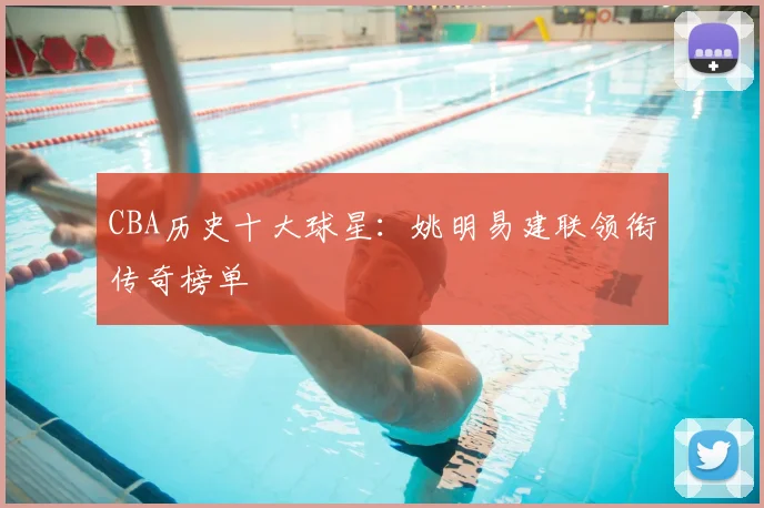 CBA历史十大球星：姚明易建联领衔传奇榜单