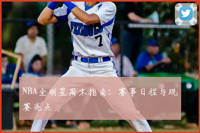 NBA全明星周末指南：赛事日程与观赛亮点